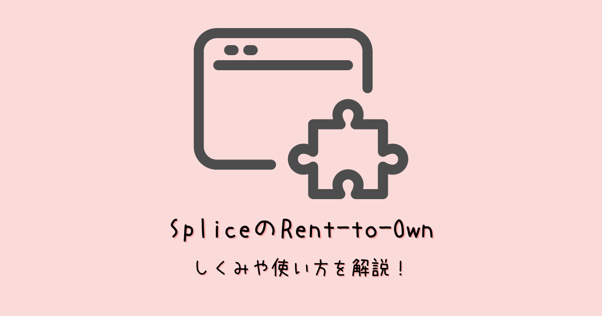 SpliceのRent-to-Ownのしくみ・便利な使い方を解説!