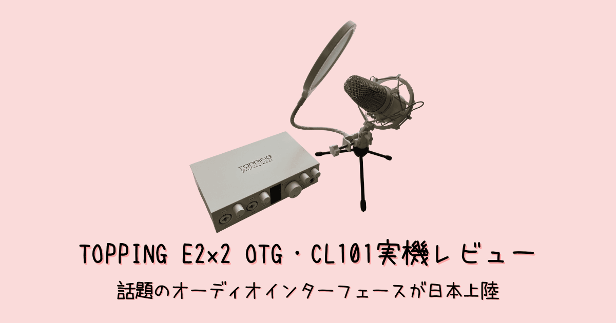 TOPPING E2x2 OTG&CL101を実機レビュー!海外で話題のオーディオインターフェースの実力は?